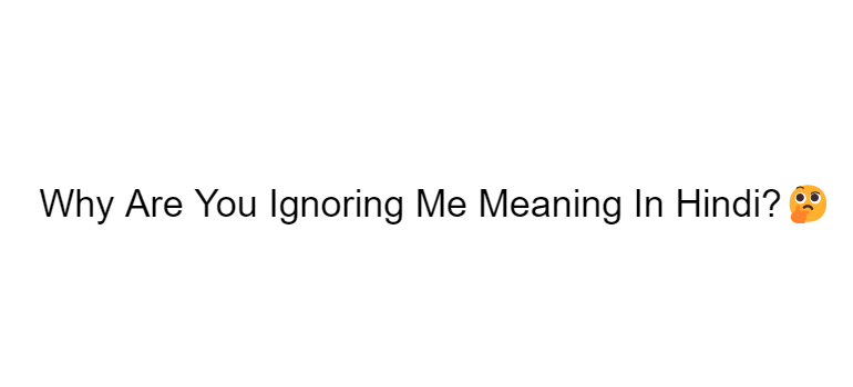 why-are-you-ignoring-me-meaning-in-hindi-rjwala